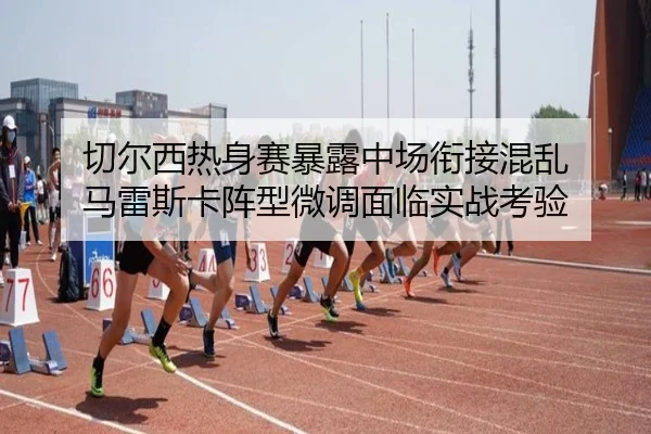 切尔西热身赛暴露中场衔接混乱 马雷斯卡阵型微调面临实战考验