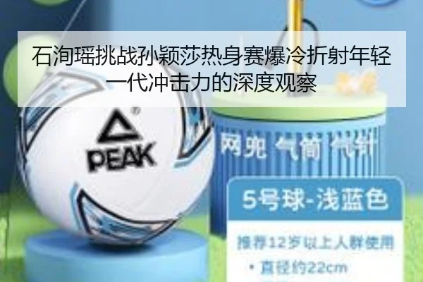 石洵瑶挑战孙颖莎热身赛爆冷折射年轻一代冲击力的深度观察